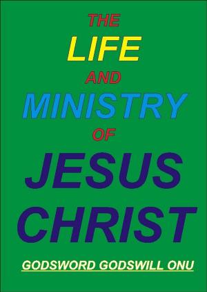 Cover of the book The Life and Ministry of Jesus Christ by Godsword Godswill Onu