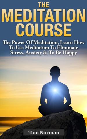Cover of the book Meditation Course: The Power Of Meditation, Learn How To Use Meditation To Eliminate Stress, Anxiety & To Be Happy by Tom Norman