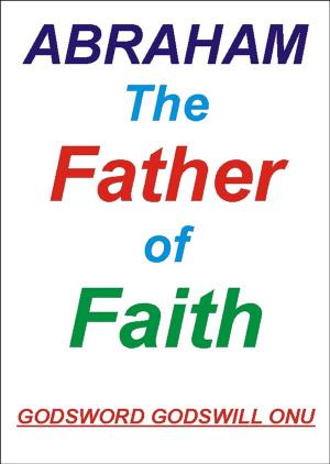 Cover of the book Abraham, the Father of Faith by Godsword Godswill Onu