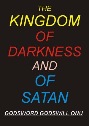 Cover of the book The Kingdom of Darkness and of Satan by Godsword Godswill Onu