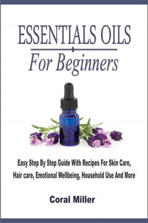 Cover of Essential Oils For Beginners: Easy Step By Step Guide With Recipes For Skin Care, Hair care, Emotional Wellbeing, Household Use And More