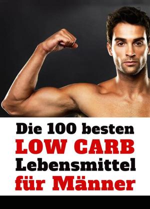 Cover of the book Die 100 besten Low Carb Lebensmittel für Männer - Mehr Muskeln, weniger Fett: Flacher Bauch, Sixpack und definierte Muskeln mit der richtigen Ernährung by Grant Hall