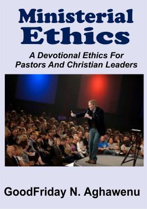 Cover of the book Ministerial Ethics A Devotional Ethics For Pastors And Christian Leaders by GoodFriday Aghawenu Ph.D