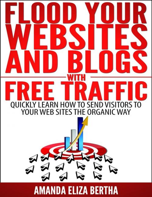 Cover of the book Flood Your Websites and Blogs with Free Traffic: Quickly Learn How to Send Visitors to Your Web Sites the Organic Way by Amanda Eliza Bertha, Amanda Eliza Bertha