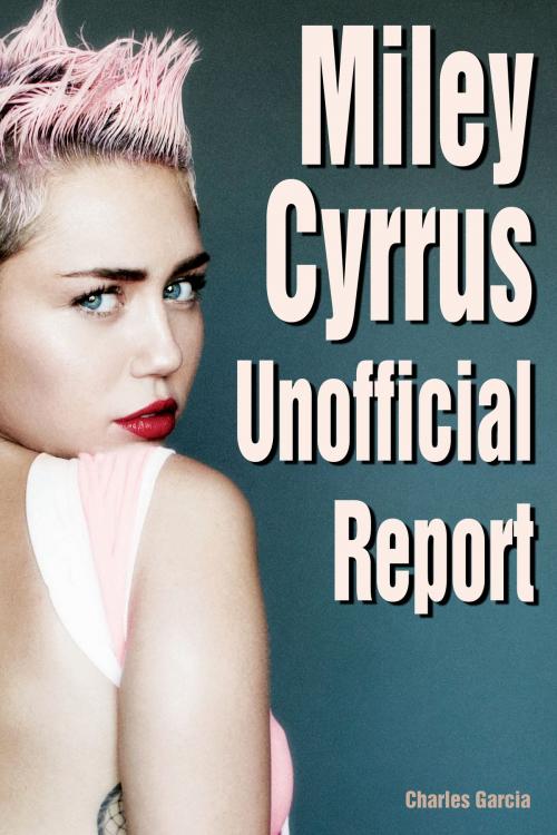 Cover of the book Miley Cyrus Unofficial Report by Charles Garcia, Charles Garcia