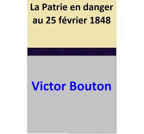 Cover of the book La Patrie en danger au 25 février 1848 by Victor Bouton, Victor Bouton