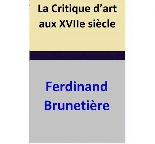 Cover of the book La Critique d’art aux XVIIe siècle by Ferdinand Brunetière, Ferdinand Brunetière