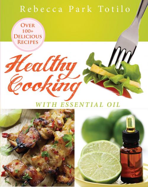 Cover of the book Healthy Cooking With Essential Oil by Rebecca Park Totilo, Rebecca Park Totilo