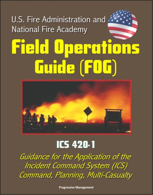 Cover of the book U.S. Fire Administration and National Fire Academy Field Operations Guide (FOG) - ICS 420-1 - Guidance for the Application of the Incident Command System (ICS), Command, Planning, Multi-Casualty by Progressive Management, Progressive Management