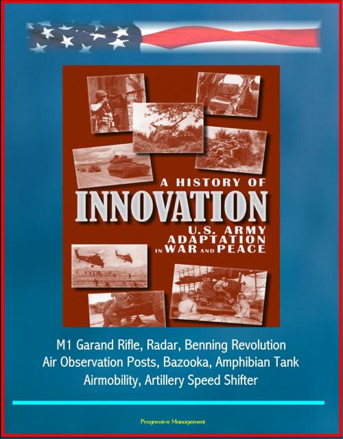 Cover of the book A History of Innovation: U.S. Army Adaptation in War and Peace - M1 Garand Rifle, Radar, Benning Revolution, Air Observation Posts, Bazooka, Amphibian Tank, Airmobility, Artillery Speed Shifter by Progressive Management, Progressive Management