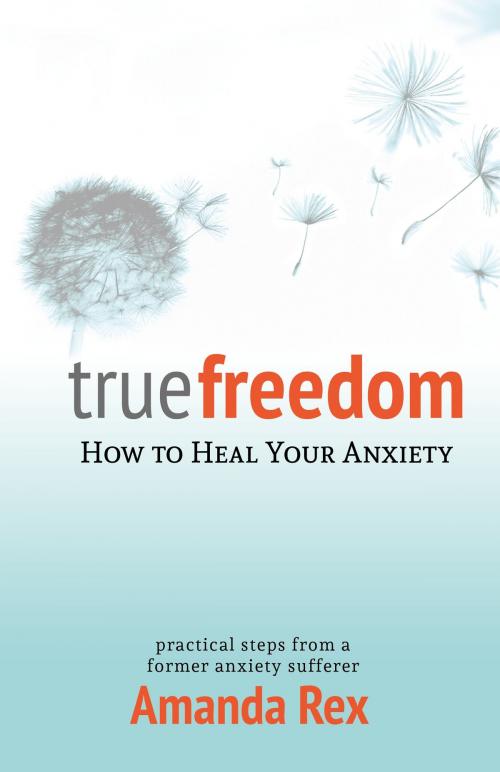 Cover of the book True Freedom: How to Heal Your Anxiety by Amanda Rex, Amanda Rex