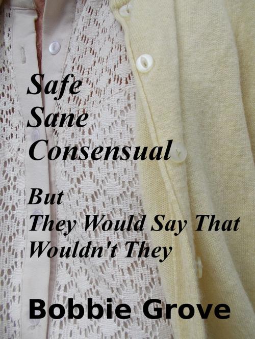 Cover of the book SAFE, SANE, CONSENSUAL: But They Would Say That Wouldn't They by Bobbie Grove, Bobbie Grove