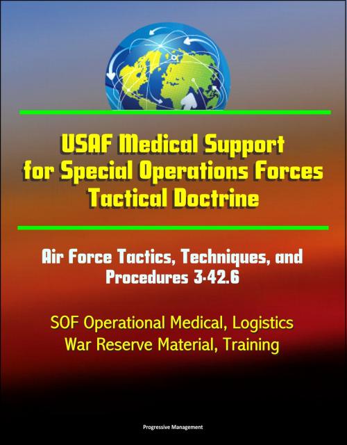 Cover of the book USAF Medical Support for Special Operations Forces Tactical Doctrine: Air Force Tactics, Techniques, and Procedures 3-42.6 - SOF Operational Medical, Logistics, War Reserve Material, Training by Progressive Management, Progressive Management
