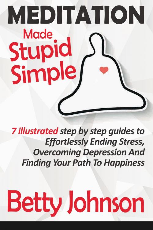 Cover of the book Meditation Made Stupid Simple: 7 Illustrated Step by Step Guide to Effortlessly Ending Stress, Overcoming Depression and Finding Your Path to Happiness by Betty Johnson, Betty Johnson