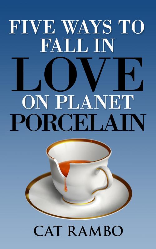 Cover of the book Five Ways to Fall in Love on Planet Porcelain by Cat Rambo, Cat Rambo
