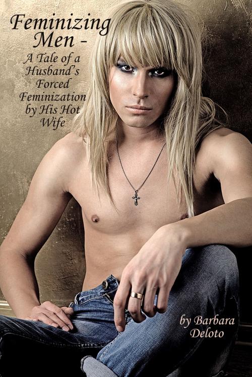 Cover of the book Feminizing Men: A Tale of a Husband’s Forced Feminization by His Hot Wife by Barbara Deloto, Barbara Deloto