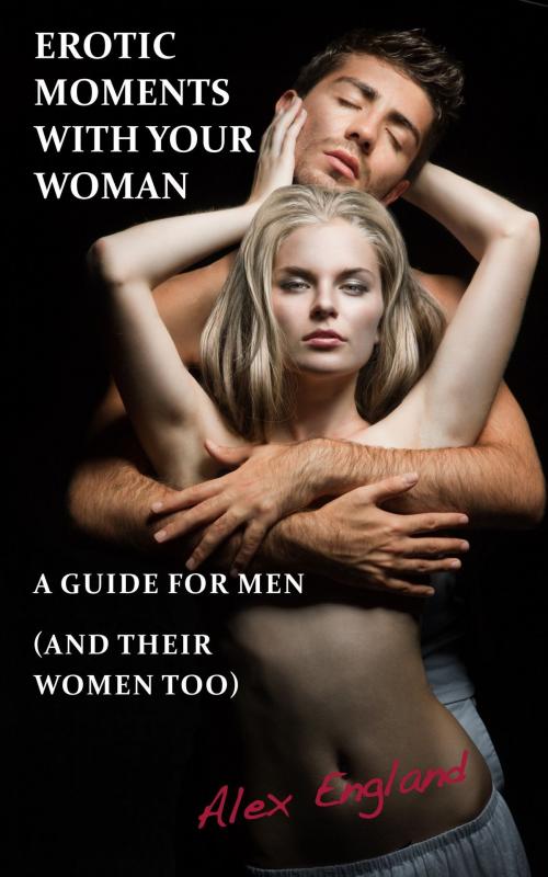 Cover of the book Erotic Moments With Your Woman - A Guide for Men (and their women too!) by Alex England, Alex England