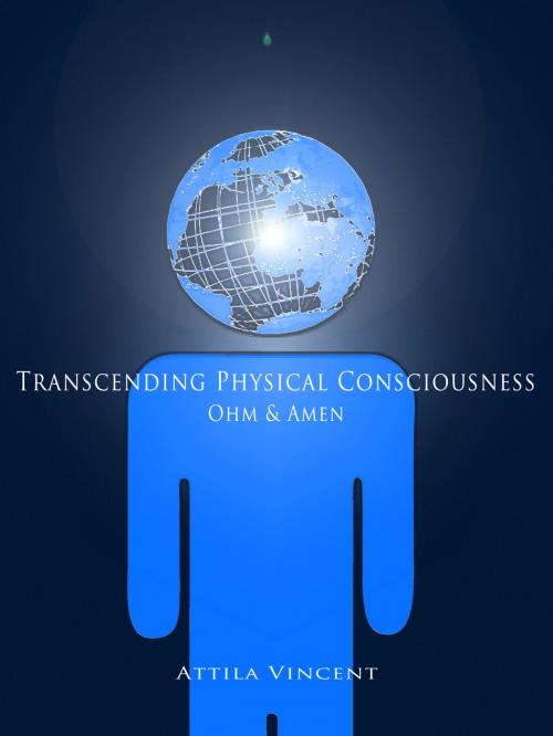 Cover of the book Transcending Physical Consciousness: Ohm and Amen by Attila Vincent, Attila Vincent