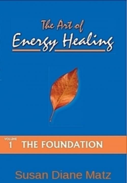 Cover of the book The Art of Energy Healing Volume One The Foundation by Susan Diane Matz, Susan Diane Matz
