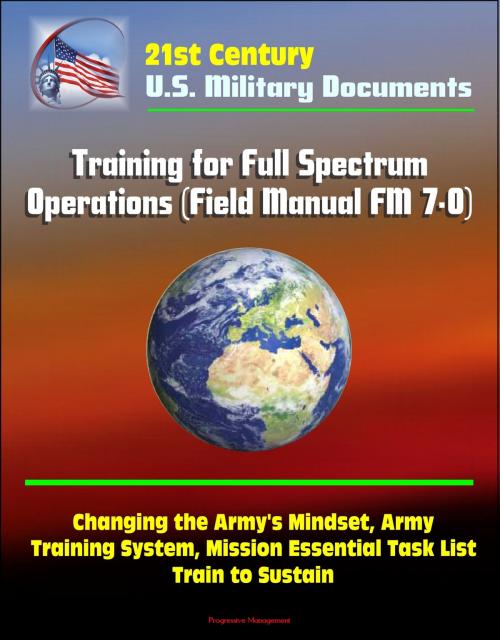 Cover of the book 21st Century Military Documents: Training for Full Spectrum Operations (Field Manual FM 7-0) - Changing the Army's Mindset, Army Training System, Mission Essential Task List, Train to Sustain by Progressive Management, Progressive Management