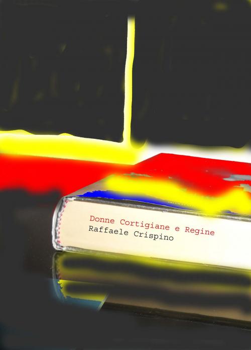 Cover of the book Donne Cortigiane e Regine by Raffaele Crispino, Raffaele Crispino