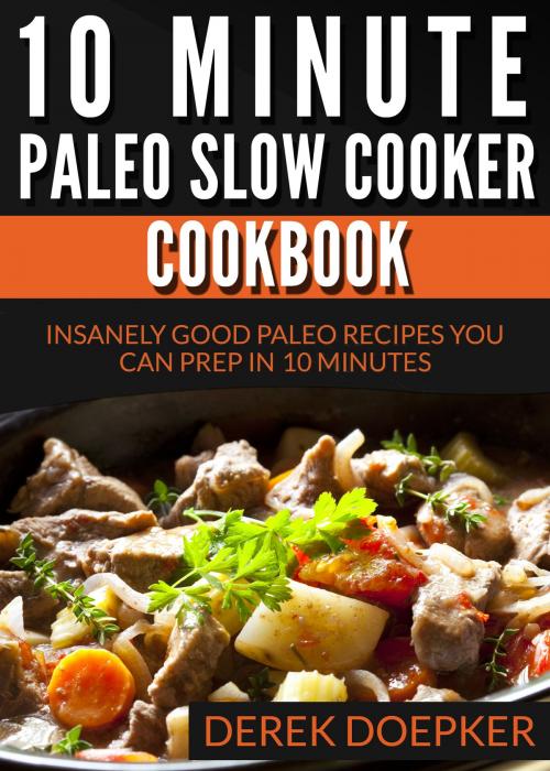 Cover of the book 10 Minute Paleo Slow Cooker Cookbook: 50 Insanely Good Paleo Recipes You Can Prep In 10 Minutes Or Less by Derek Doepker, Derek Doepker