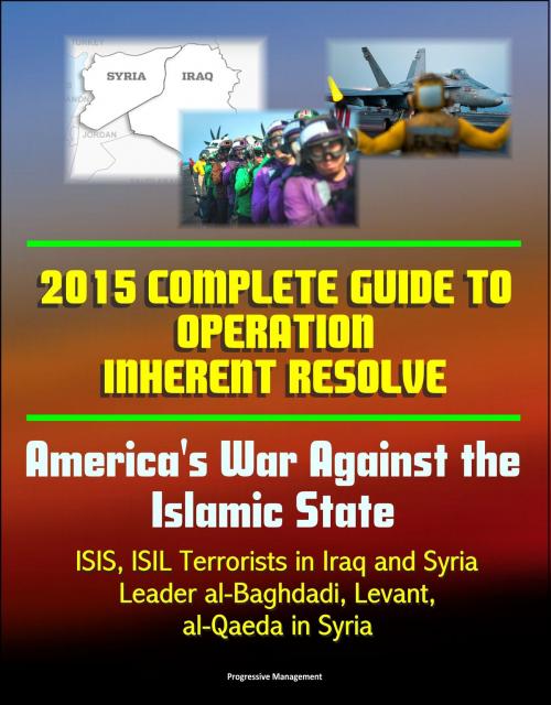 Cover of the book 2015 Complete Guide to Operation Inherent Resolve: America's War Against the Islamic State, ISIS, ISIL Terrorists in Iraq and Syria, Leader al-Baghdadi, Levant, al-Qaeda in Syria by Progressive Management, Progressive Management