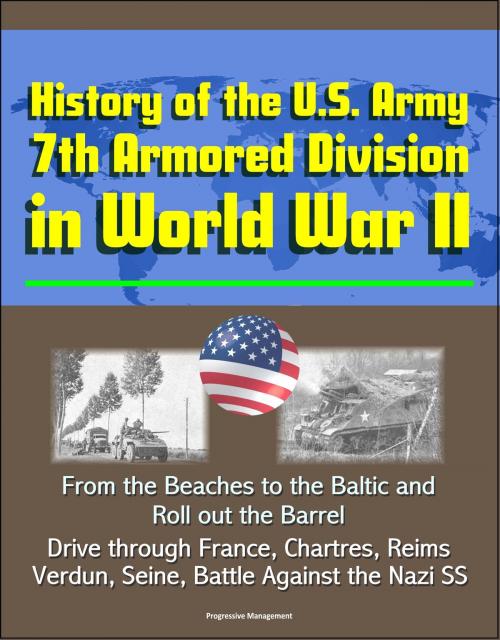 Cover of the book History of the U.S. Army 7th Armored Division in World War II: From the Beaches to the Baltic and Roll out the Barrel, Drive through France, Chartres, Reims, Verdun, Seine, Battle Against the Nazi SS by Progressive Management, Progressive Management