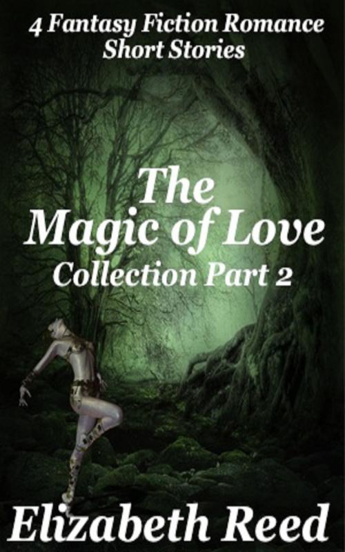 Cover of the book The Magic of Love Collection Part 2: Four Fantasy Fiction Romance Stories by Elizabeth Reed, Elizabeth Reed