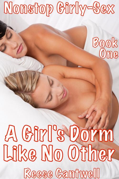 Cover of the book A Girl's Dorm Like No Other: Nonstop Girly Sex: Book One by Reese Cantwell, Reese Cantwell