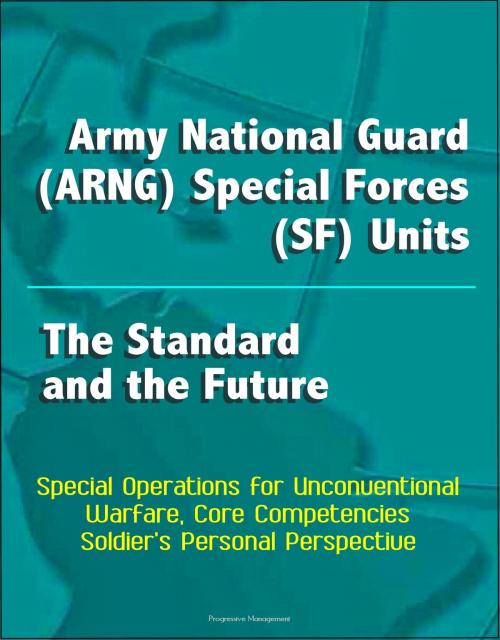 Cover of the book Army National Guard (ARNG) Special Forces (SF) Units: The Standard and the Future - Special Operations for Unconventional Warfare, Core Competencies, Soldier's Personal Perspective by Progressive Management, Progressive Management