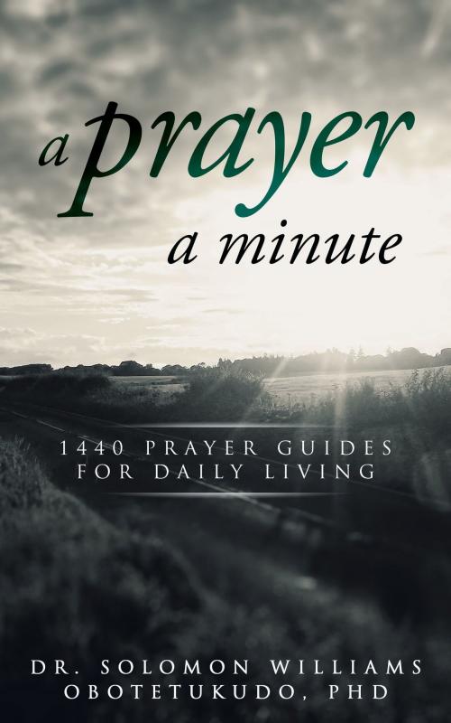 Cover of the book A Prayer A Minute: 1440 Minutes Prayer Guides For Daily Living by Solomon Williams Obotetukudo, Ph.D., Solomon Williams Obotetukudo, Ph.D.
