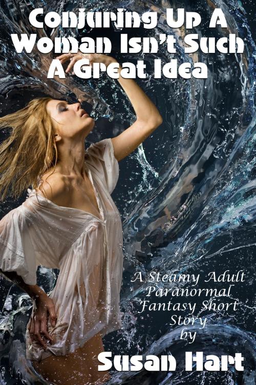 Cover of the book Conjuring Up A Woman Isn't Such A Great Idea (A Steamy Adult Paranormal Fantasy Short Story) by Susan Hart, Susan Hart