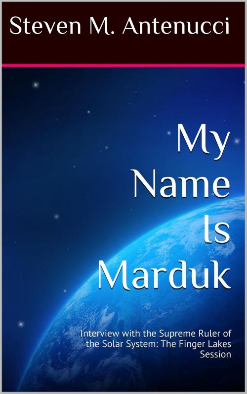 Cover of the book My Name Is Marduk: Interview with the Supreme Ruler of the Solar System, The Finger Lakes Session by Steven M Antenucci, Steven M Antenucci