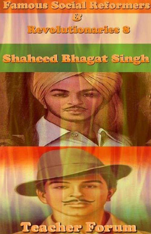 Cover of the book Famous Social Reformers & Revolutionaries 8: Shaheed Bhagat Singh by Teacher Forum, Raja Sharma