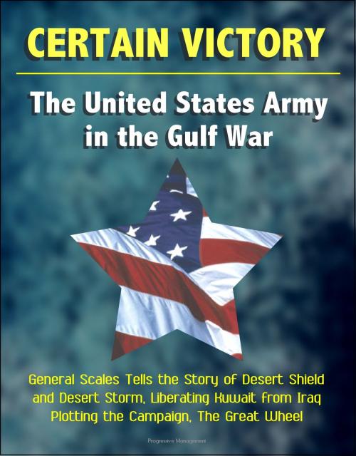 Cover of the book Certain Victory: The United States Army in the Gulf War - General Scales Tells the Story of Desert Shield and Desert Storm, Liberating Kuwait from Iraq - Plotting the Campaign, The Great Wheel by Progressive Management, Progressive Management