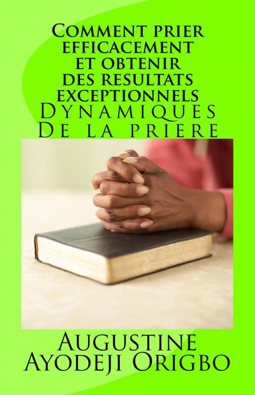 Cover of the book Comment Prier Efficacement et Obtenir Des Resultats Exceptionnels.Dynamiques De La Priere by Augustine Ayodeji Origbo, Augustine Ayodeji Origbo
