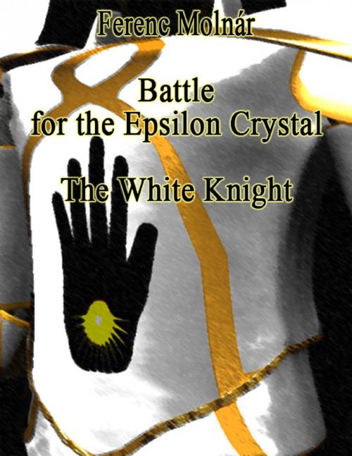Cover of the book Battle for the Epsilon Crystal - The White Knight by Ferenc Molnár, Lulu.com