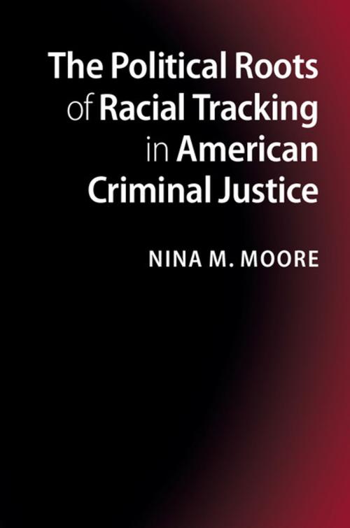 Cover of the book The Political Roots of Racial Tracking in American Criminal Justice by Nina M. Moore, Cambridge University Press