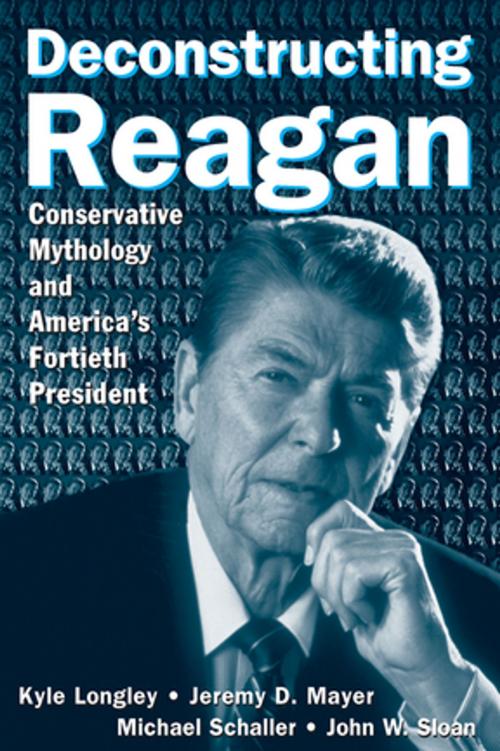 Cover of the book Deconstructing Reagan: Conservative Mythology and America's Fortieth President by Kyle Longley, Jeremy Mayer, Michael Schaller, John W. Sloan, Taylor and Francis