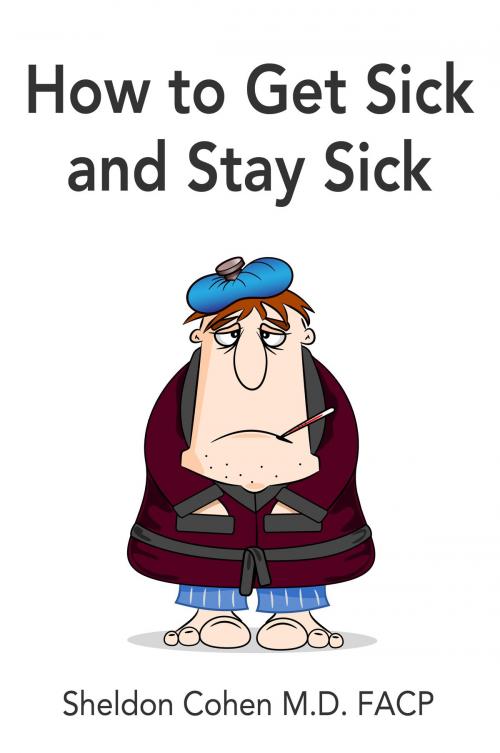 Cover of the book How to Get Sick and Stay Sick by Sheldon Cohen M.D. FACP, eBookIt.com