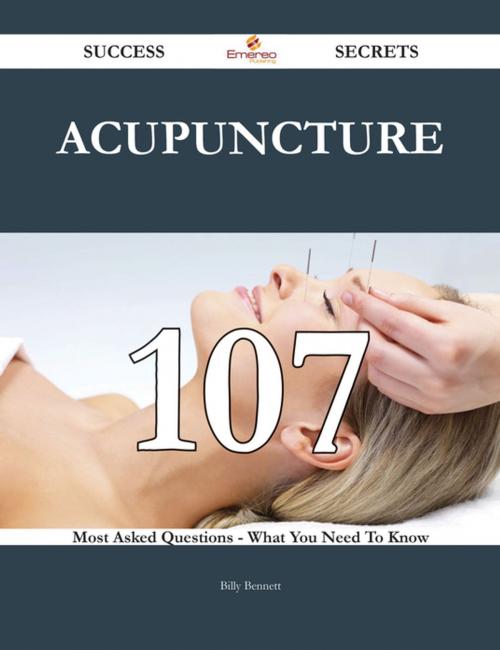 Cover of the book Acupuncture 107 Success Secrets - 107 Most Asked Questions On Acupuncture - What You Need To Know by Billy Bennett, Emereo Publishing