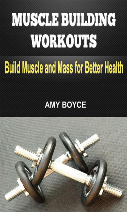 Cover of the book Muscle Building Workouts: Build Muscle and Mass for Better Health by Amy Boyce, Amy Boyce
