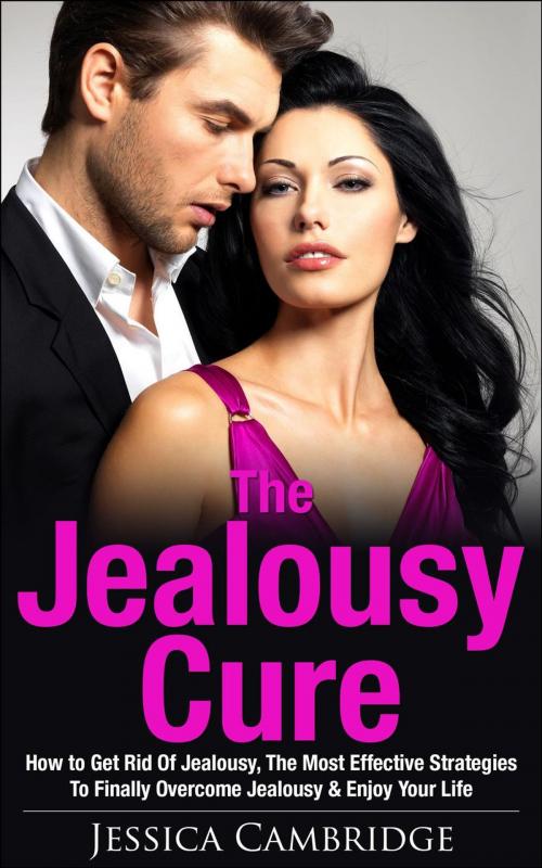 Cover of the book Jealousy Cure: How To Get Rid Of Jealousy, The Most Effective Strategies To Finally Overcome Jealousy & Enjoy Your Life Again by Jessica Cambridge, Jessica Cambridge