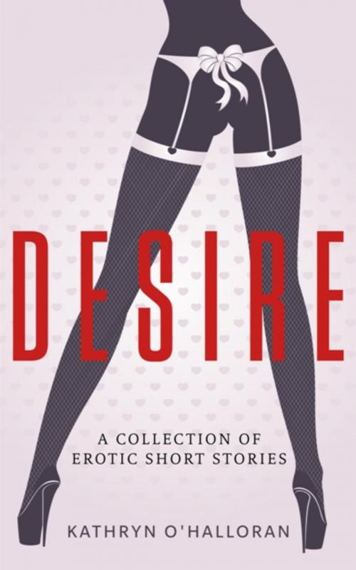 Cover of the book Desire - A Collection of Erotic Short Stories by Kathryn O'Halloran, Kathryn O'Halloran