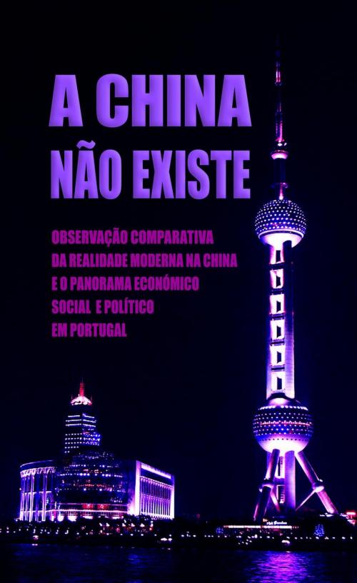 Cover of the book A China Não Existe: Observação Comparativa da Realidade Moderna na China e o Panorama Económico, Social e Político em Portugal by Daniel Marques, 22 Lions Bookstore