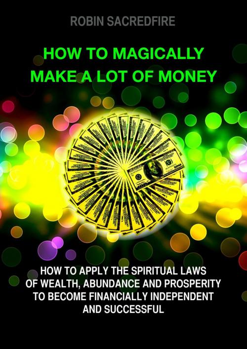 Cover of the book How to Magically Make a Lot of Money: How to Apply the Spiritual Laws of Wealth, Abundance and Prosperity to Become Financially Independent and Successful by Robin Sacredfire, 22 Lions Bookstore