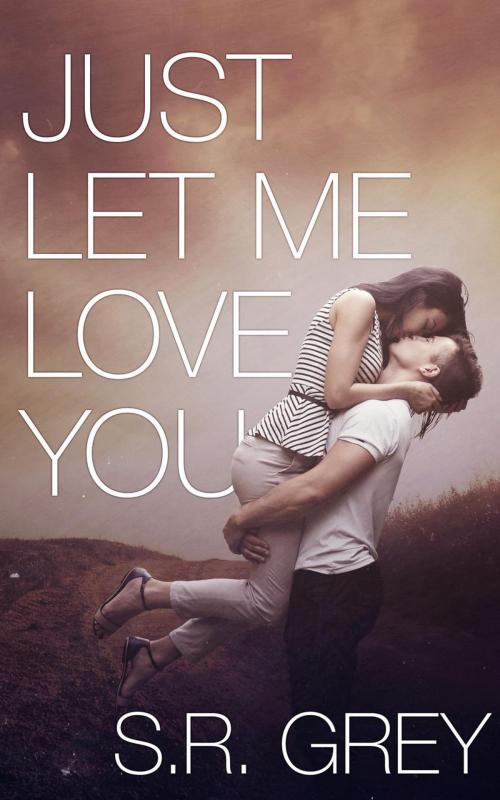 Cover of the book Just Let Me Love You by S.R. Grey, S.R. Grey