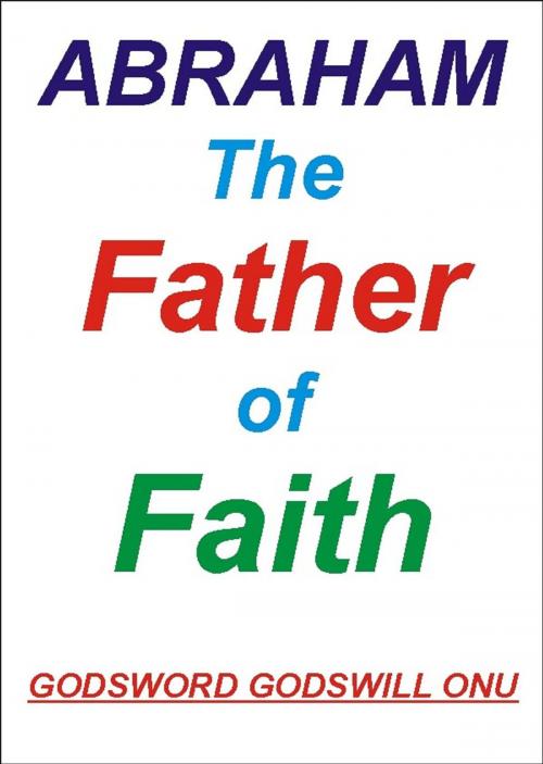 Cover of the book Abraham, the Father of Faith by Godsword Godswill Onu, Godsword Godswill Onu