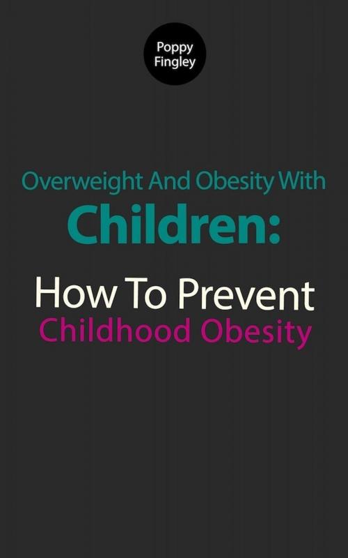 Cover of the book Overweight And Obesity With Children: How To Prevent Childhood Obesity by Poppy Fingley, Poppy Fingley